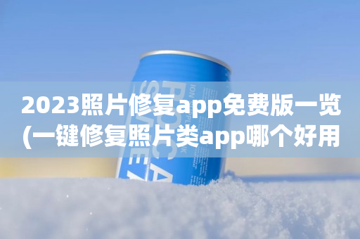 2023照片修复app免费版一览(一键修复照片类app哪个好用)