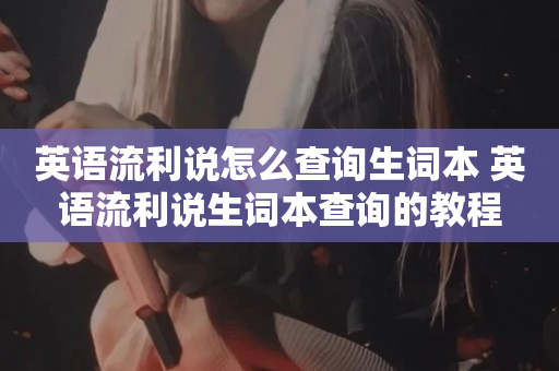 英语流利说怎么查询生词本 英语流利说生词本查询的教程