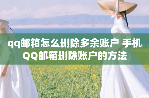 qq邮箱怎么删除多余账户 手机QQ邮箱删除账户的方法