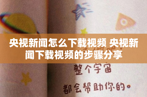央视新闻怎么下载视频 央视新闻下载视频的步骤分享