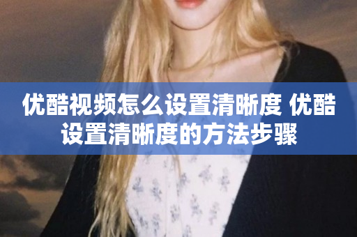 优酷视频怎么设置清晰度 优酷设置清晰度的方法步骤