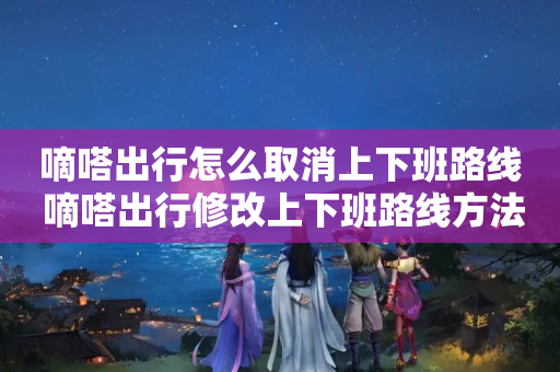 嘀嗒出行怎么取消上下班路线 嘀嗒出行修改上下班路线方法