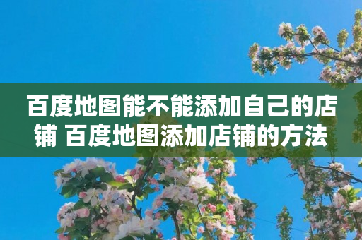 百度地图能不能添加自己的店铺 百度地图添加店铺的方法