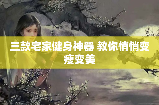 三款宅家健身神器 教你悄悄变瘦变美