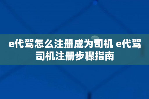 e代驾怎么注册成为司机 e代驾司机注册步骤指南