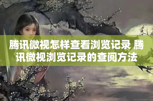 腾讯微视怎样查看浏览记录 腾讯微视浏览记录的查阅方法