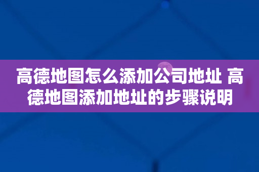 高德地图怎么添加公司地址 高德地图添加地址的步骤说明