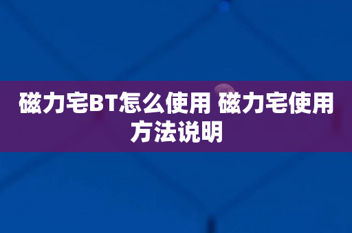 磁力宅BT怎么使用 磁力宅使用方法说明