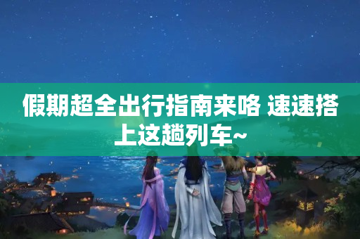 假期超全出行指南来咯 速速搭上这趟列车~
