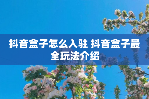 抖音盒子怎么入驻 抖音盒子最全玩法介绍