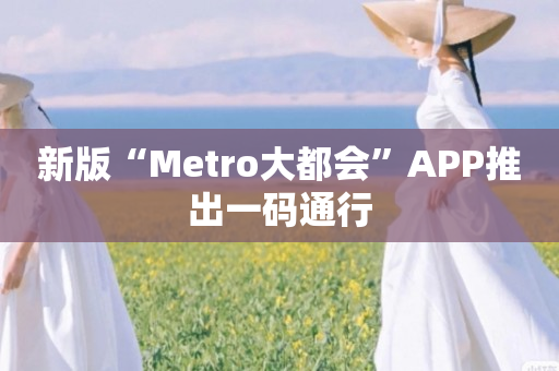 新版“Metro大都会”APP推出一码通行