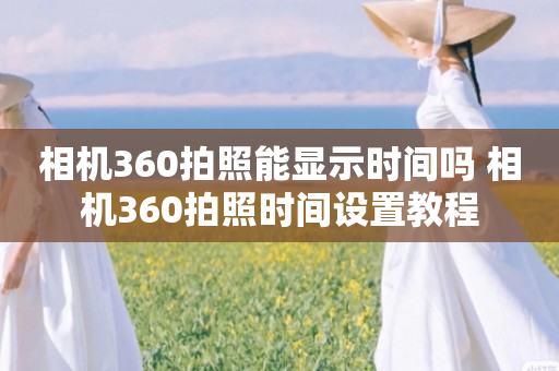 相机360拍照能显示时间吗 相机360拍照时间设置教程