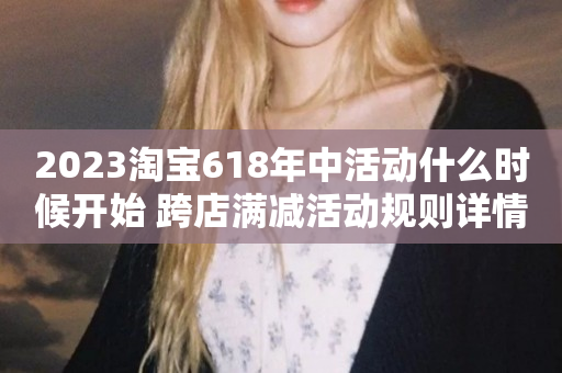 2023淘宝618年中活动什么时候开始 跨店满减活动规则详情