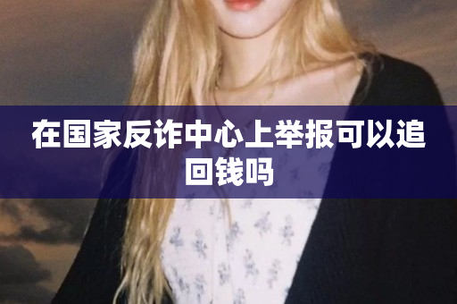 在国家反诈中心上举报可以追回钱吗
