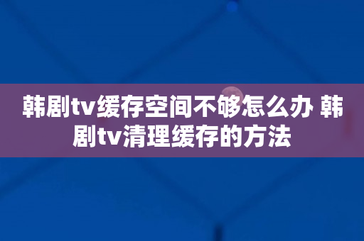 韩剧tv缓存空间不够怎么办 韩剧tv清理缓存的方法