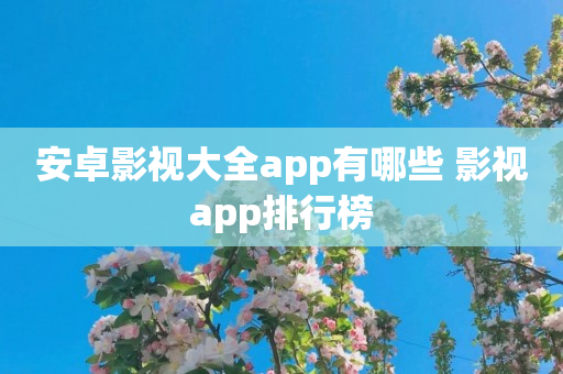 安卓影视大全app有哪些 影视app排行榜