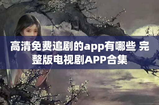 高清免费追剧的app有哪些 完整版电视剧APP合集