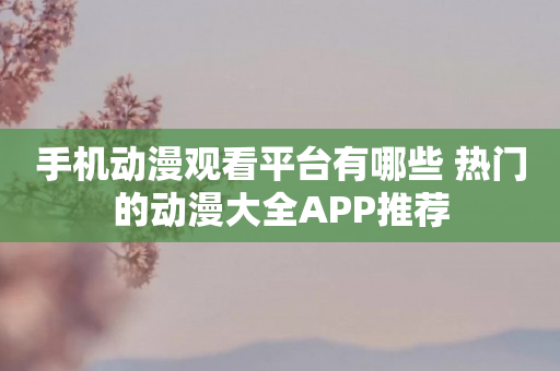 手机动漫观看平台有哪些 热门的动漫大全APP推荐