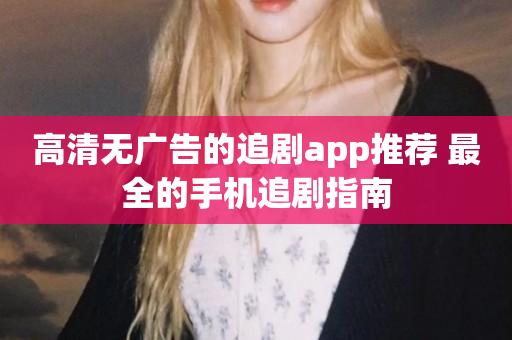 高清无广告的追剧app推荐 最全的手机追剧指南