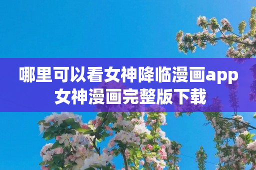 哪里可以看女神降临漫画app 女神漫画完整版下载
