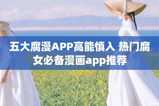 五大腐漫APP高能慎入 热门腐女必备漫画app推荐