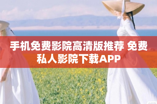 手机免费影院高清版推荐 免费私人影院下载APP