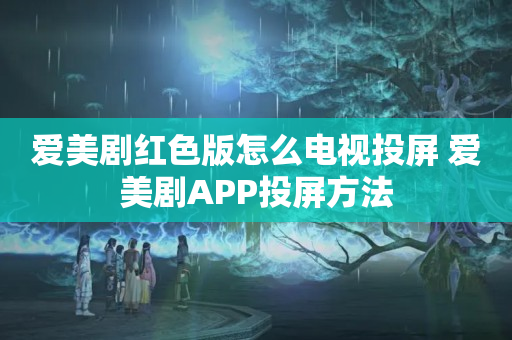 爱美剧红色版怎么电视投屏 爱美剧APP投屏方法