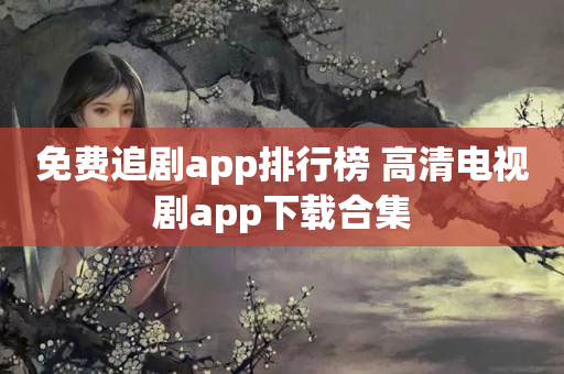 免费追剧app排行榜 高清电视剧app下载合集