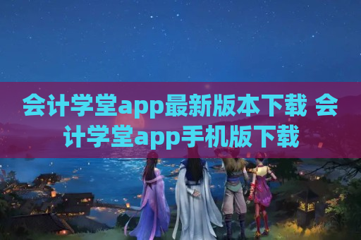 会计学堂app最新版本下载 会计学堂app手机版下载