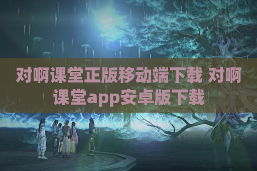 对啊课堂正版移动端下载 对啊课堂app安卓版下载
