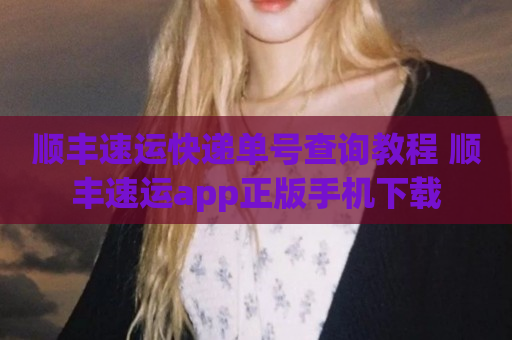 顺丰速运快递单号查询教程 顺丰速运app正版手机下载
