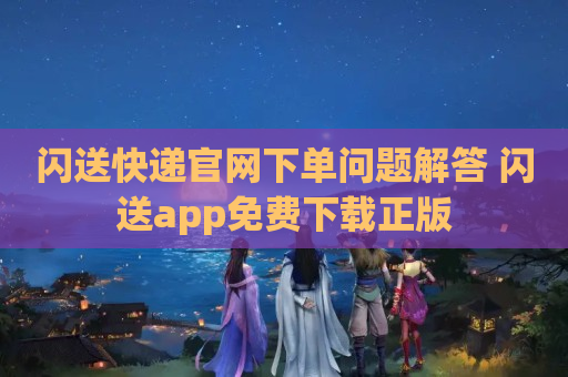 闪送快递官网下单问题解答 闪送app免费下载正版