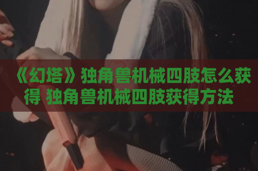 《幻塔》独角兽机械四肢怎么获得 独角兽机械四肢获得方法