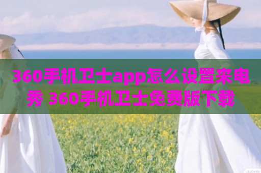 360手机卫士app怎么设置来电秀 360手机卫士免费版下载