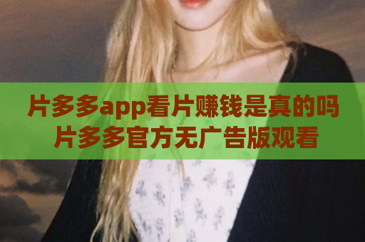 片多多app看片赚钱是真的吗 片多多官方无广告版观看