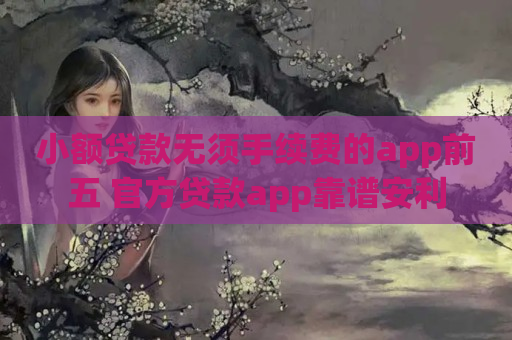 小额贷款无须手续费的app前五 官方贷款app靠谱安利