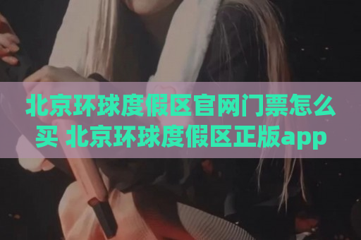 北京环球度假区官网门票怎么买 北京环球度假区正版app