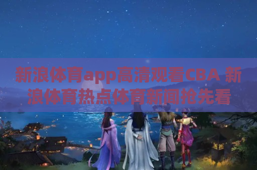 新浪体育app高清观看CBA 新浪体育热点体育新闻抢先看