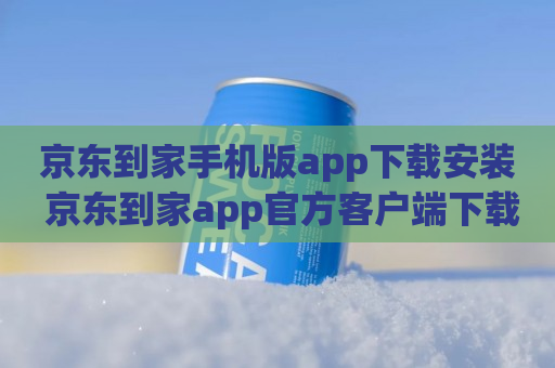 京东到家手机版app下载安装 京东到家app官方客户端下载
