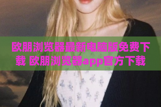 欧朋浏览器最新电脑版免费下载 欧朋浏览器app官方下载