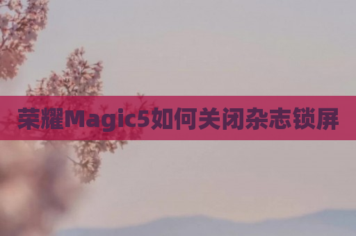荣耀Magic5如何关闭杂志锁屏