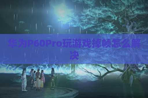 华为P60Pro玩游戏掉帧怎么解决