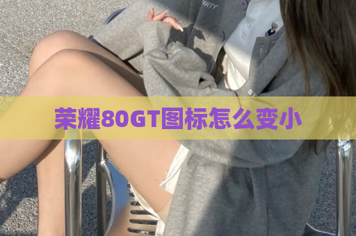 荣耀80GT图标怎么变小