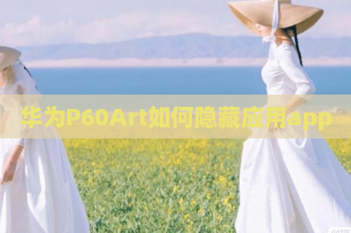 华为P60Art如何隐藏应用app