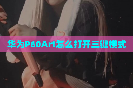 华为P60Art怎么打开三键模式
