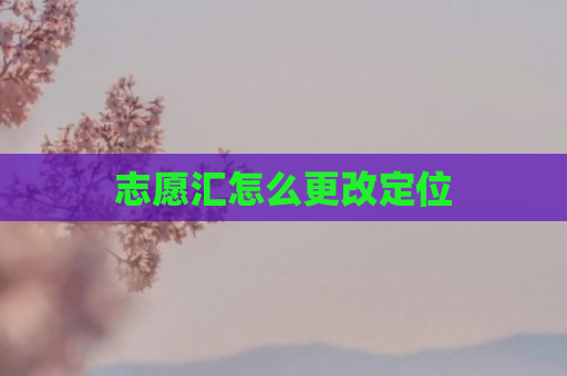 志愿汇怎么更改定位