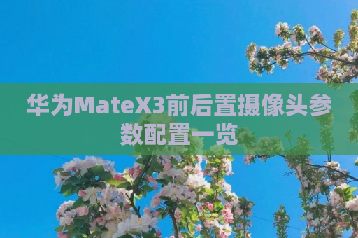 华为MateX3前后置摄像头参数配置一览