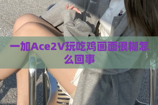 一加Ace2V玩吃鸡画面很糊怎么回事