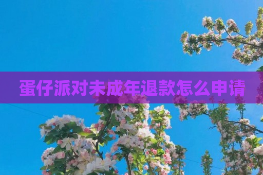 蛋仔派对未成年退款怎么申请