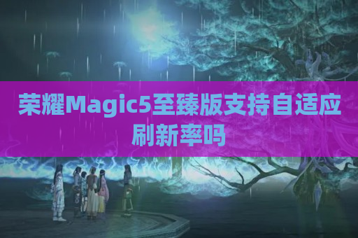 荣耀Magic5至臻版支持自适应刷新率吗